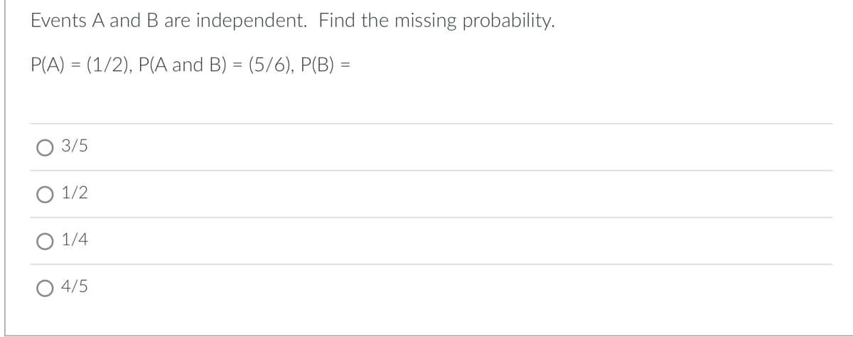 Events A and B are independent. Find the missing probability.
P(A) = (1/2), P(A and B) = (5/6), P(B) =
3/5
1/2
1/4
4/5
