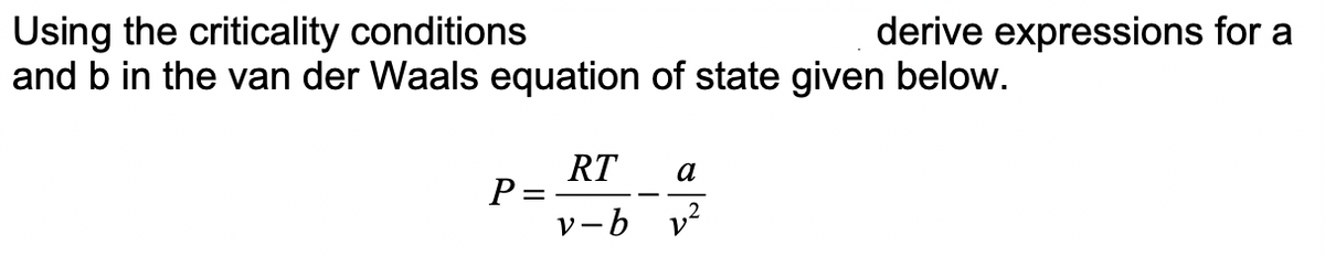 Using the criticality conditions
and b in the van der Waals equation of state given below.
P =
derive expressions for a
RT a
v-b v²