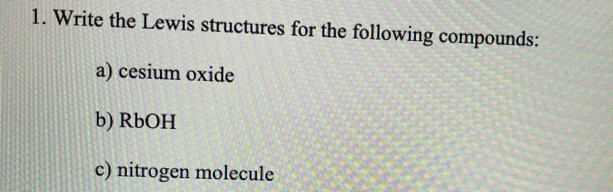 1. Write the Lewis structures for the following compounds:
a) cesium oxide
b) RBOH
c) nitrogen molecule
