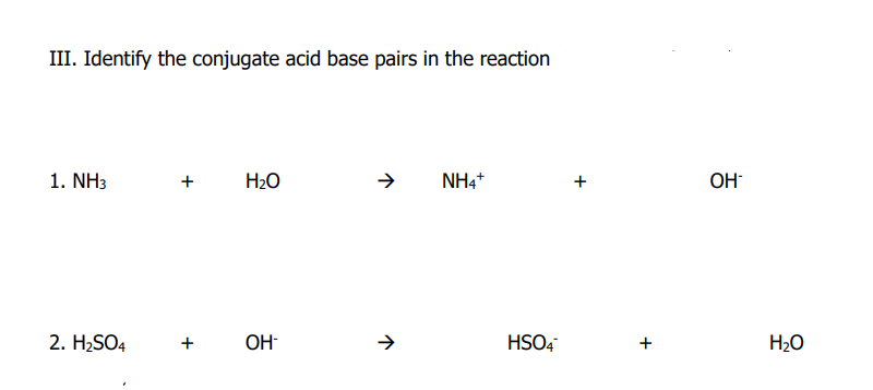 III. Identify the conjugate acid base pairs in the reaction
1. NH3
2. H₂SO4
+
+
H₂O
OH-
↑
↑
NH4+
HSO4
+
OH
H₂O