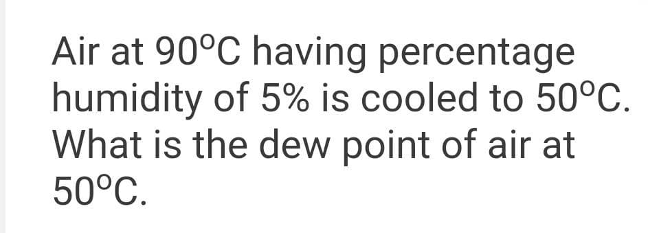 Air at 90°C having percentage
humidity of 5% is cooled to 50°C.
What is the dew point of air at
50°C.