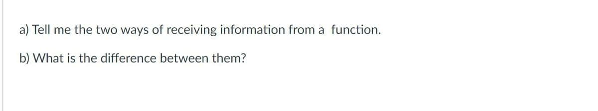 a) Tell me the two ways of receiving information from a function.
b) What is the difference between them?