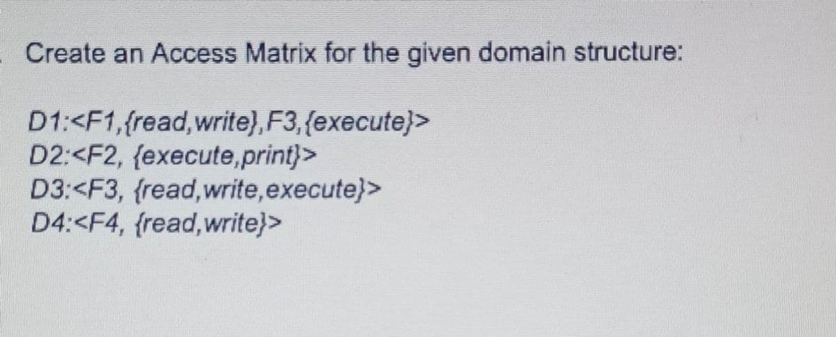 Create an Access Matrix for the given domain structure:
D1:<F1, {read, write), F3, (execute}>
D2:<F2, (execute,print}>
D3:<F3, (read, write, execute}>
D4:<F4, {read, write}>
