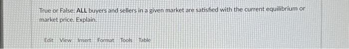 True or False: ALL buyers and sellers in a given market are satisfied with the current equilibrium or
market price. Explain.
Edit View Insert Format Tools Table