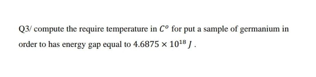 Q3/ compute the require temperature in C° for put a sample of germanium in
order to has energy gap equal to 4.6875 x 1018 J.
