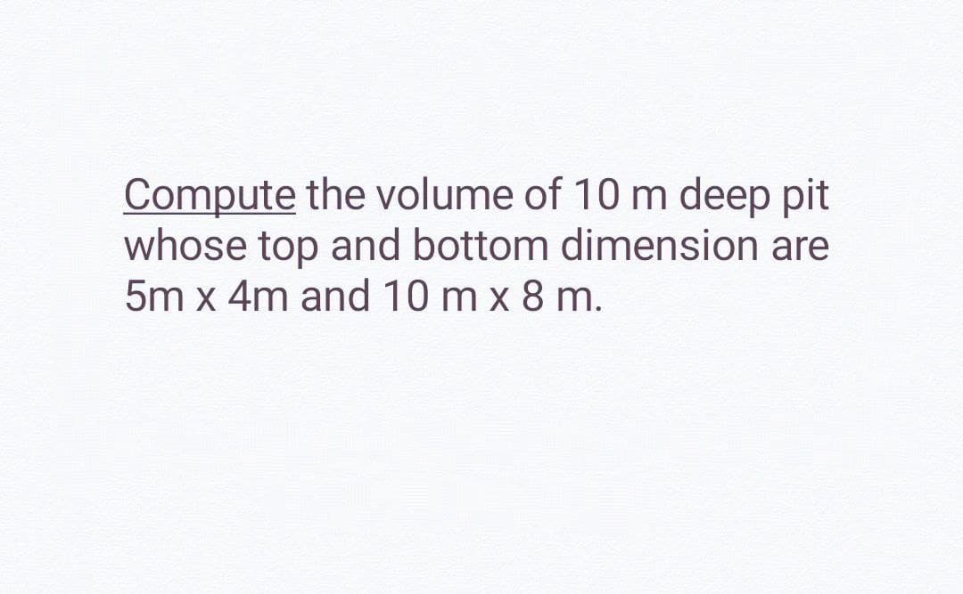 Compute the volume of 10 m deep pit
whose top and bottom dimension are
5m x 4m and 10 m x 8 m.