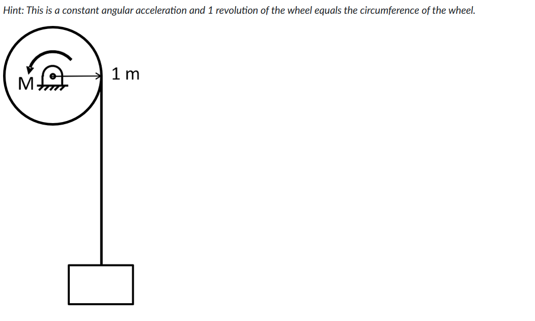 Hint: This is a constant angular acceleration and 1 revolution of the wheel equals the circumference of the wheel.
M
1m
