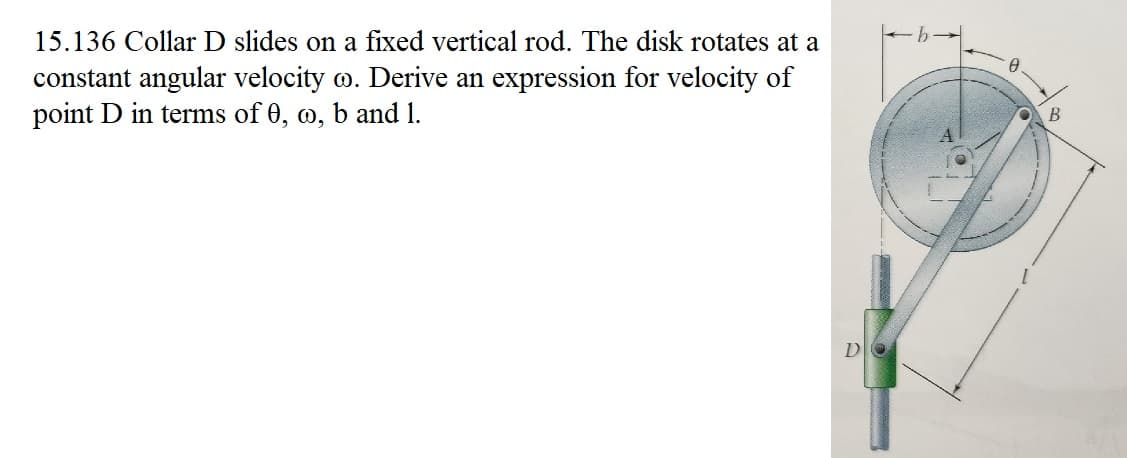 15.136 Collar D slides on a fixed vertical rod. The disk rotates at a
constant angular velocity o. Derive an expression for velocity of
point D in terms of 0, o, b and 1.
D
B
