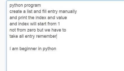 python program
create a list and fill entry manually
and print the index and value
and index will start from 1
not from zero but we have to
take all entry remember
I am beginner in python
