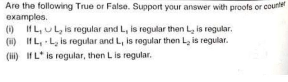 Are the following True or False. Support your answer with proofs or counter
examples.
(i)
(ii)
L₂ is regular and L, is regular then L₂ is regular.
L₂ is regular and L, is regular then L₂ is regular.
(iii) If L* is regular, then L is regular.
If L₁
If L₁