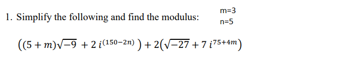 m=3
1. Simplify the following and find the modulus:
n=5
((5 + m)V-9 + 2 i(150–2n) ) + 2(V-27 +7 i75+4m)
