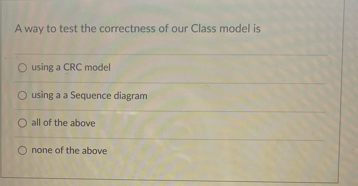 A way to test the correctness of our Class model is
O using a CRC model
using a a Sequence diagram
O all of the above
none of the above