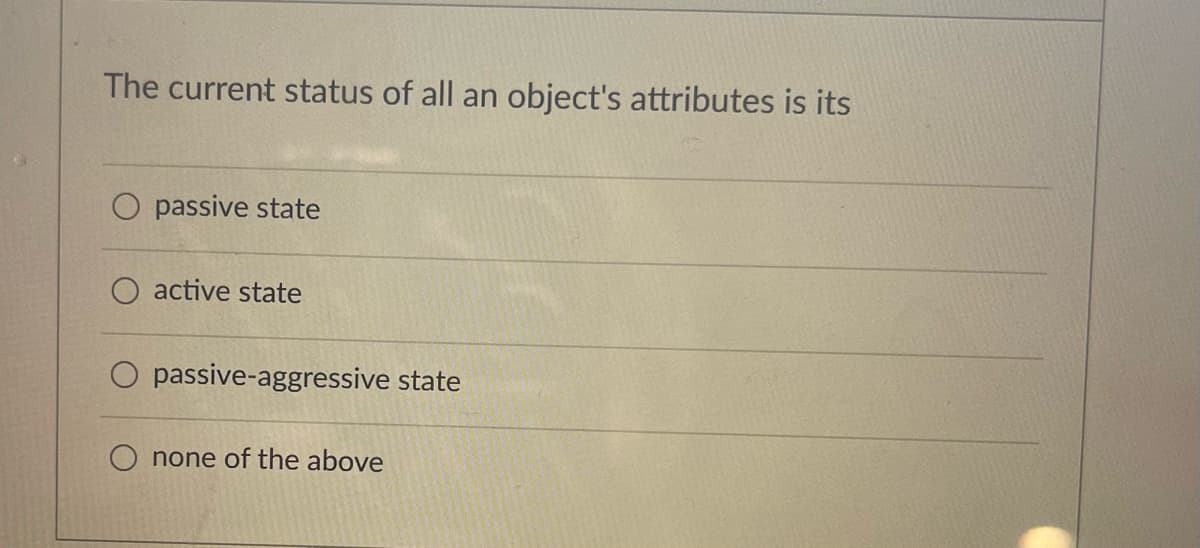 The current status of all an object's attributes is its
O passive state
O active state
O passive-aggressive state
none of the above