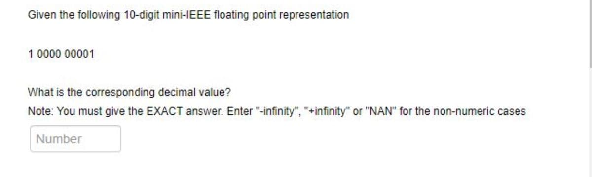 Given the following 10-digit mini-IEEE floating point representation
1 0000 00001
What is the corresponding decimal value?
Note: You must give the EXACT answer. Enter "-infinity", "+infinity" or "NAN" for the non-numeric cases
Number
