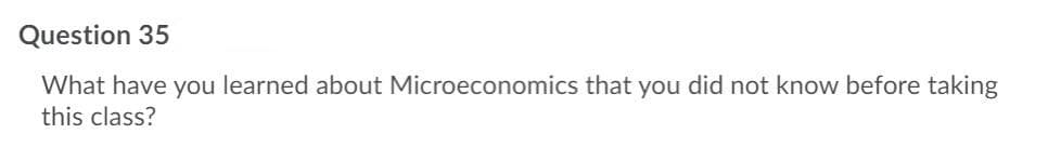 Question 35
What have you learned about Microeconomics that you did not know before taking
this class?
