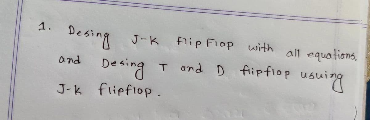 1.
Desing
Decing
J-K
Flip Flop
with
all equations,
and
T and D fiipflop us
usuing
J-k flipflop.
