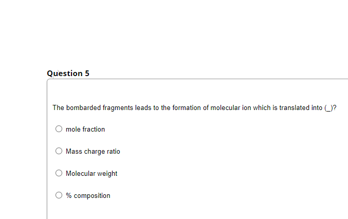 Question 5
The bombarded fragments leads to the formation of molecular ion which is translated into (_)?
mole fraction
O Mass charge ratio
Molecular weight
O % composition
