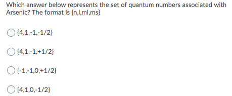 Which answer below represents the set of quantum numbers associated with
Arsenic? The format is {n,l,ml,ms}
O (4,1,-1,-1/2}
O (4,1,-1,+1/2}
O(-1,-1,0,+1/2}
O (4,1,0,-1/2}
