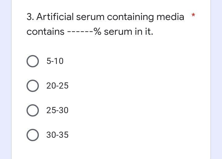 3. Artificial serum containing media
contains ------% serum in it.
O 5-10
O 20-25
O 25-30
O 30-35
*