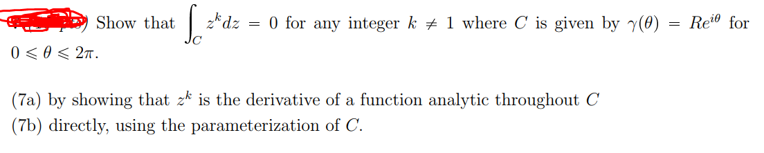 Show that
zkdz
0 for any integer k + 1 where C is given by y(0)
Reio for
0 < 0 < 2n.
(7a) by showing that zk is the derivative of a function analytic throughout C
(7b) directly, using the parameterization of C.
