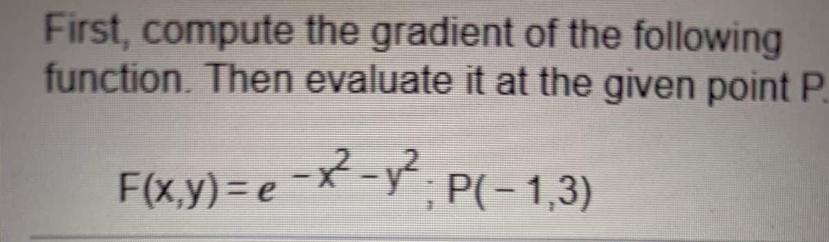First, compute the gradient of the following
function. Then evaluate it at the given point P.
-2-yP(-1,3)
F(x,y)= e
