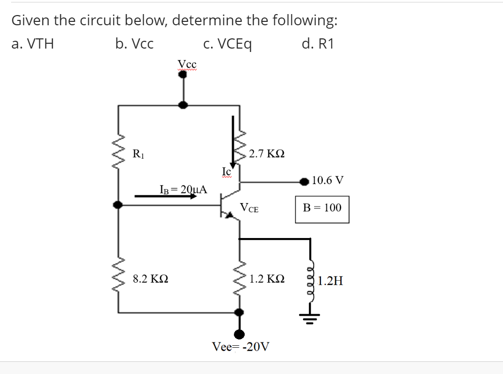 Given the circuit below, determine the following:
а. VTH
b. Vcc
c. VCEq
d. R1
Vcc
RI
2.7 KQ
Ic
10.6 V
IB= 2QuA
VCE
В - 100
8.2 KQ
1.2 ΚΩ
1.2H
Vee= -20V
