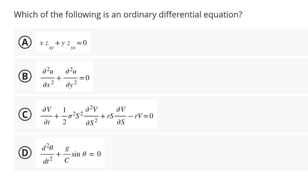 Which of the following is an ordinary differential equation?
A
X Z +yz = 0
xy
yx
d²u d²u
(B) +
dx² dy ²
OV 1
C + 5²5².
²8² 2²V
dt 2
d5²
d²0
D +
dt 2
g
=0
C
ᎧᏙ
+rS. --rV=0
as
-sin = 0