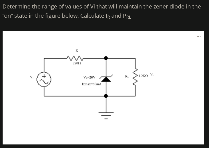 Determine the range of values of Vi that will maintain the zener diode in the
"on" state in the figure below. Calculate IrR and PrL
R
2202
+
1.2KO VL.
Vi
Vz-20V
RL
Izmax=60mA
