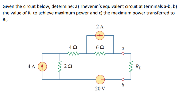 Given the circuit below, determine: a) Thevenin's equivalent circuit at terminals a-b; b)
the value of R to achieve maximum power and c) the maximum power transferred to
RL.
2 A
4Ω
а
RL
4 A
20 V
