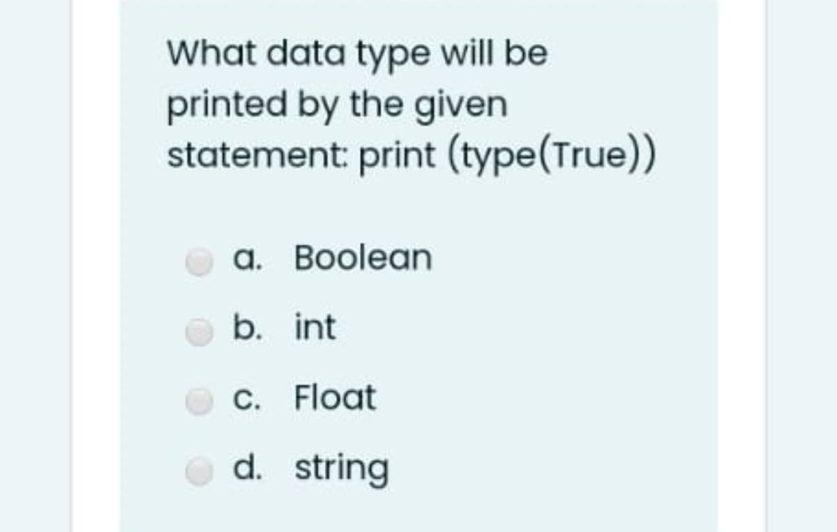 What data type will be
printed by the given
statement: print (type(True))
a. Boolean
b. int
C. Float
d. string
