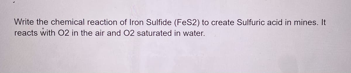 Write the chemical reaction of Iron Sulfide (FeS2) to create Sulfuric acid in mines. It
reacts with O2 in the air and 02 saturated in water.
