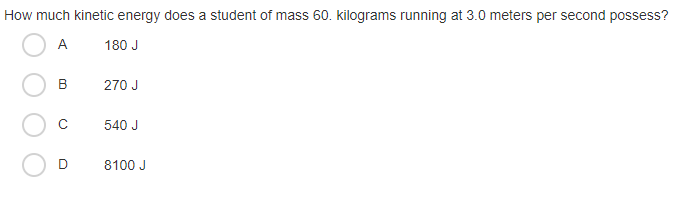 How much kinetic energy does a student of mass 60. kilograms running at 3.0 meters per second possess?
A
180 J
270 J
540 J
8100 J
