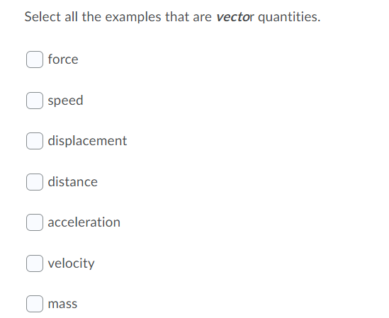 Select all the examples that are vector quantities.
force
speed
displacement
distance
acceleration
velocity
mass

