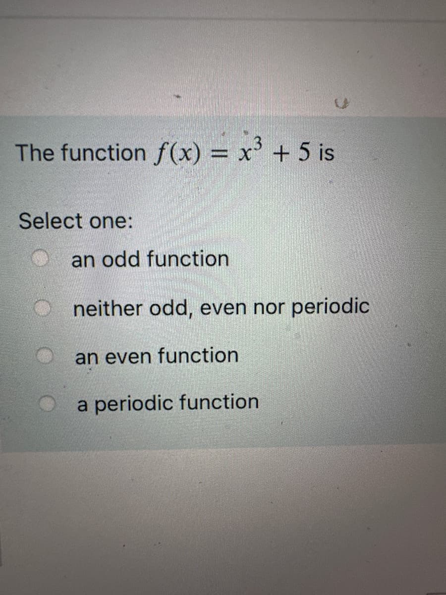 The function f(x) = x³ + 5 is
Select one:
an odd function
Oneither odd, even nor periodic
an even function
a periodic function