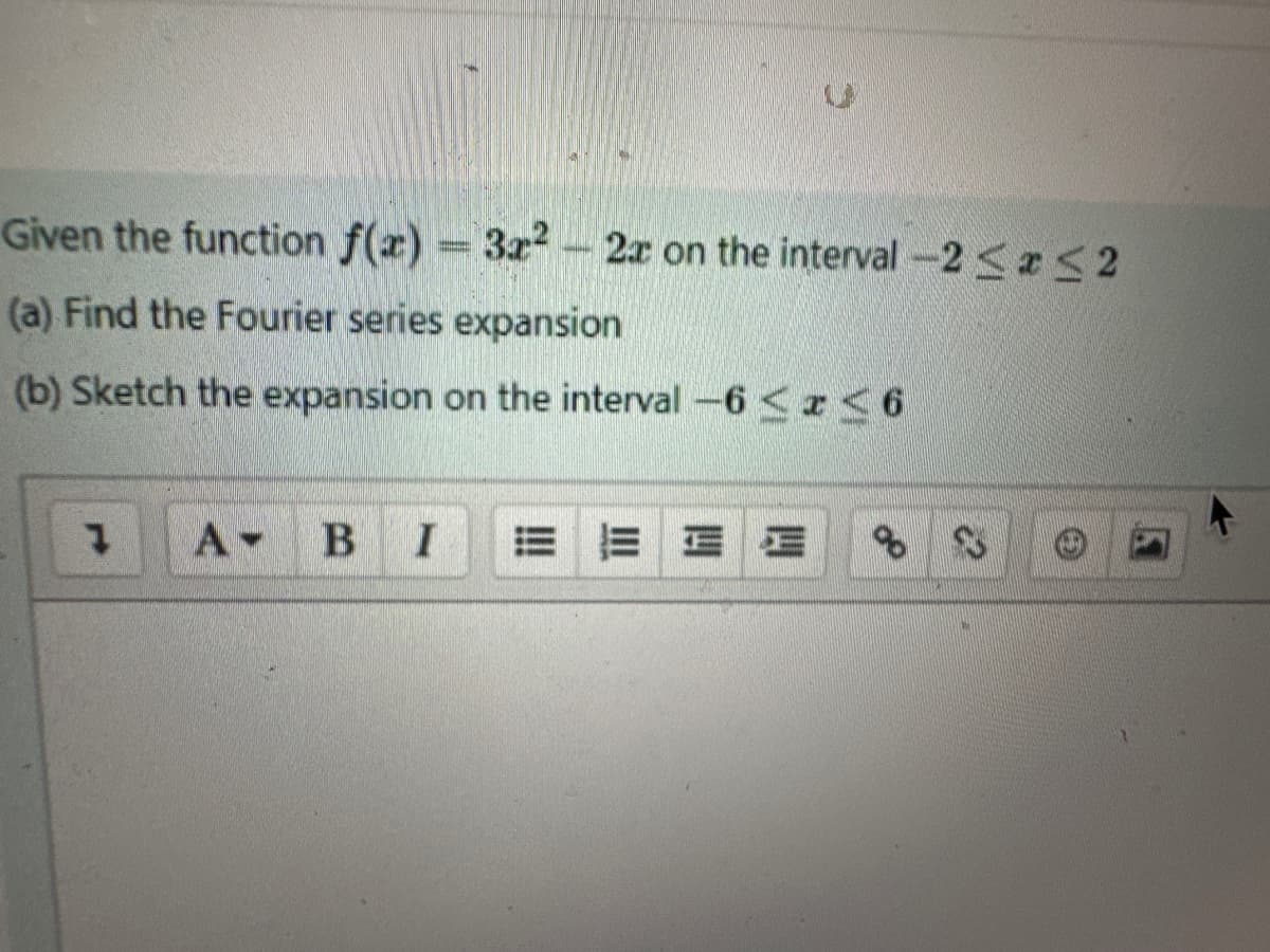 Given the function f(x) = 3x² - 2x on the interval -2 ≤ ≤2
(a) Find the Fourier series expansion
(b) Sketch the expansion on the interval -6 ≤x≤6
7
A-
B
I
EEEE
8 8
