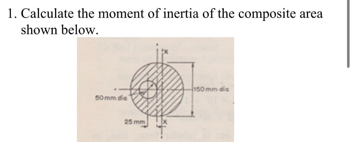 1. Calculate the moment of inertia of the composite area
shown below.
50mm dia
25 mm
150 mm dia