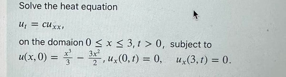 Solve the heat equation
Ut = CUxx1
on the domaion 0 ≤ x ≤ 3, t > 0,
u(x, 0) = ² - ³x², ux(0, t) = 0,
X
3
2'
subject to
ux (3, t) = 0.