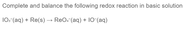 Complete and balance the following redox reaction in basic solution
10: (aq) + Re(s) → ReO: (aq) + 10-(aq)
