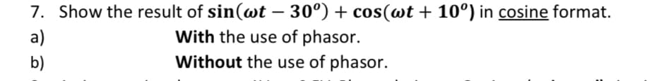 7. Show the result of sin (wt - 30º) + cos(wt + 10°) in cosine format.
With the use of phasor.
a)
b)
Without the use of phasor.