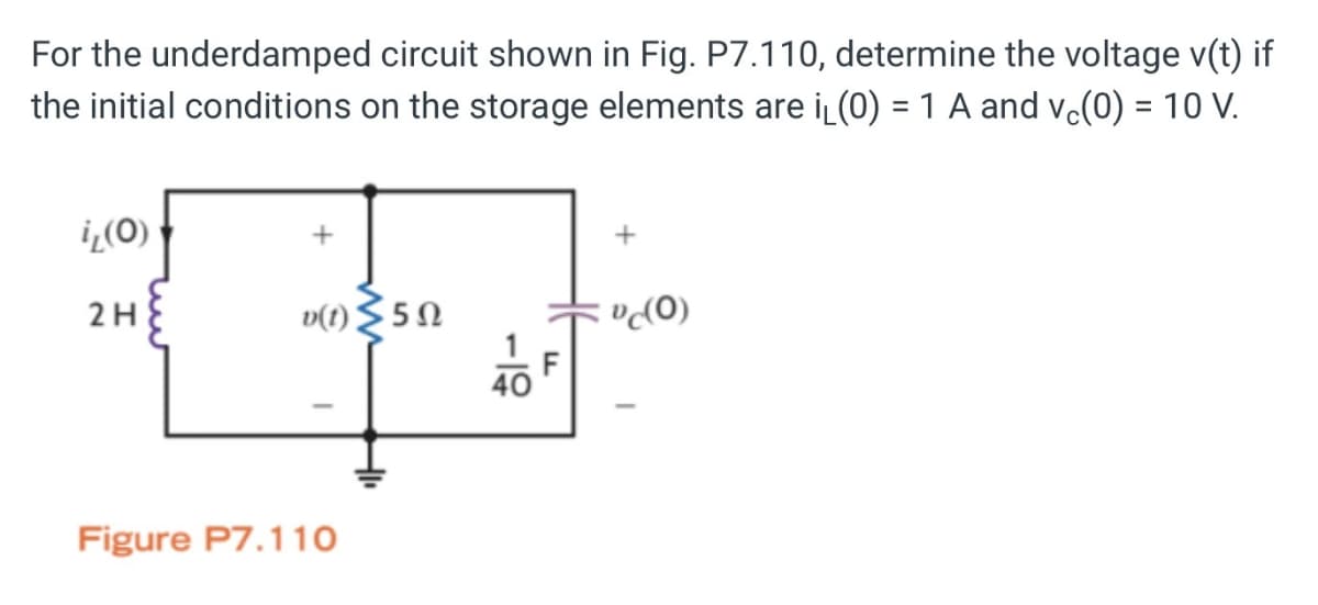 For the underdamped circuit shown in Fig. P7.110, determine the voltage v(t) if
the initial conditions on the storage elements are ₁₁ (0) = 1 A and vc(0) = 10 V.
i₂(0)
2H
v(t) ≤5N
Figure P7.110
-149
F
+
"c(0)