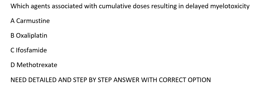 Which agents associated with cumulative doses resulting in delayed myelotoxicity
A Carmustine
B Oxaliplatin
C fosfamide
D Methotrexate
NEED DETAILED AND STEP BY STEP ANSWER WITH CORRECT OPTION
