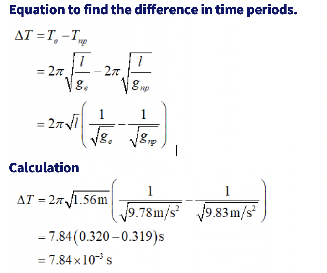 Equation to find the difference in time periods.
AT =T,-Tp
%3D
пр
= 27
%3D
V8.
ge
1
V8. V8
Calculation
AT = 27 1.56m
%3D
9.78m/s²
9.83m/s²
= 7.84(0.320 – 0.319)s
= 7.84×10-³ s
