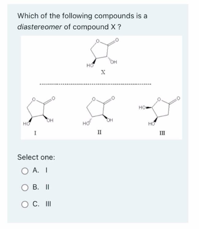 Which of the following compounds is a
diastereomer of compound X ?
НО
I
он
Select one:
A. I
О B. II
о с. III
НО
II
OH
он
Но
HO
Е