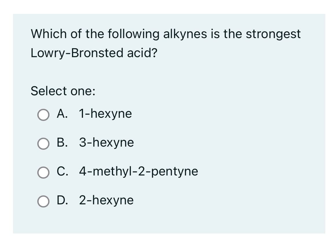 Which of the following alkynes is the strongest
Lowry-Bronsted acid?
Select one:
O A. 1-hexyne
O B. 3-hexyne
O C. 4-methyl-2-pentyne
O D. 2-hexyne