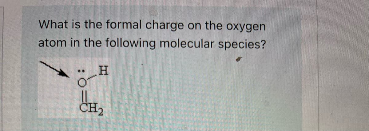 What is the formal charge on the oxygen
atom in the following molecular species?
H
CH₂