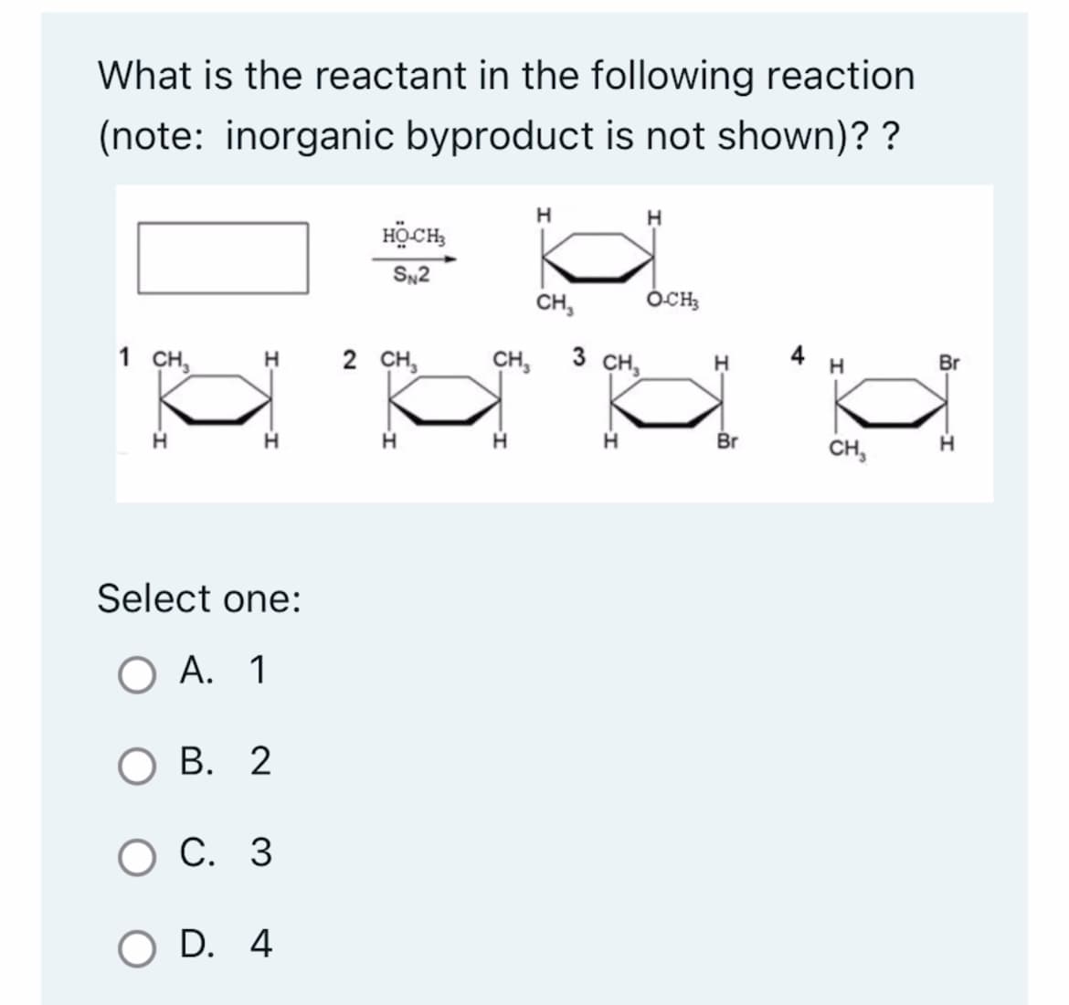 What is the reactant in the following reaction
(note: inorganic byproduct is not shown)? ?
1 CH₂
H
Select one:
O A. 1
OB. 2
O C. 3
O D. 4
HỘCH,
SN2
2 CH₂
CH,
H
CH₂
H
O-CH3
3 CH₂
H
'N
H
Br
4
H
CH₂
Br
H
