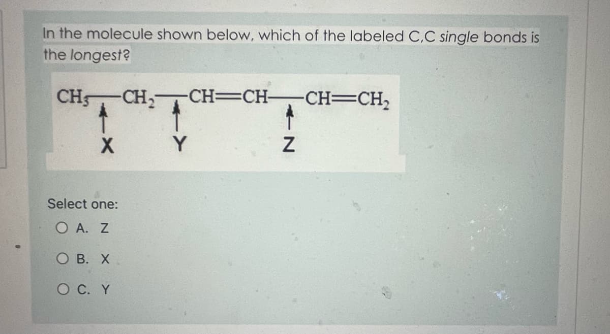 In the molecule shown below, which of the labeled C,C single bonds is
the longest?
CH CH₂ -CH=CH-
X
Select one:
Ο Α. Ζ
OB. X
O C. Y
Y
-N
Z
-CH=CH₂