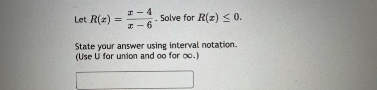 Let R(x):
:- 4
Solve for R(x) < 0.
x - 6
State your answer using interval notation.
(Use U for union and oo for oo.)
