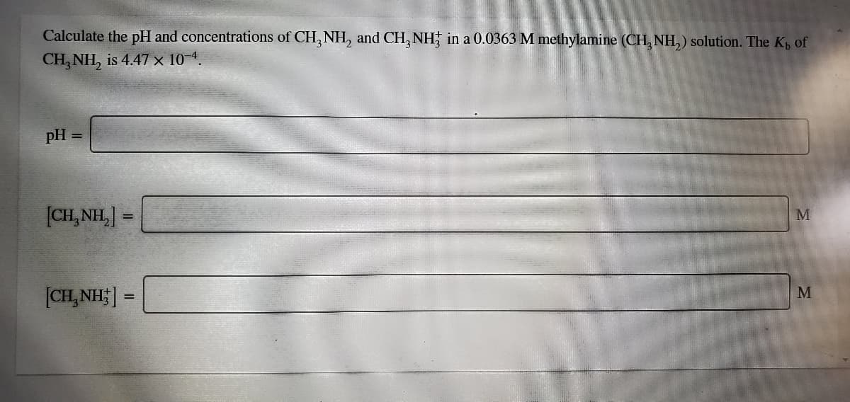 Calculate the pH and concentrations of CH, NH, and CH, NH; in a 0.0363 M methylamine (CH, NH,) solution. The Kp of
CH, NH, is 4.47 × 10 1.
pH
(CH, NH,
%3!
M
[CH, NH;]
!!
