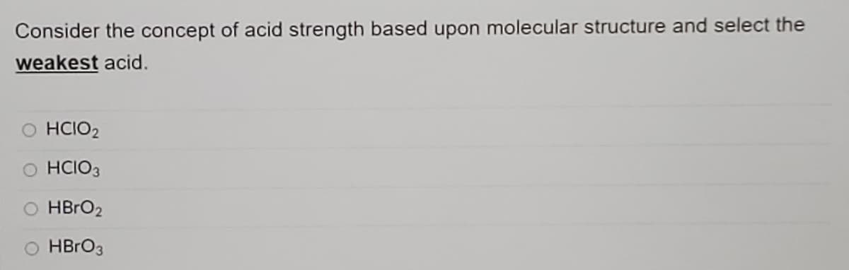 Consider the concept of acid strength based upon molecular structure and select the
weakest acid.
HCIO2
HCIO3
O HBRO2
O HBRO3
